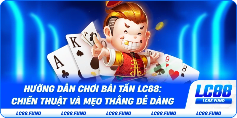 Hướng Dẫn Chơi Bài Tấn LC88: Chiến Thuật Và Mẹo Thắng Dễ Dàng